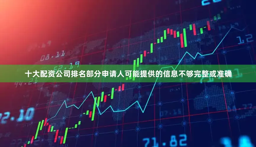 十大配资公司排名部分申请人可能提供的信息不够完整或准确