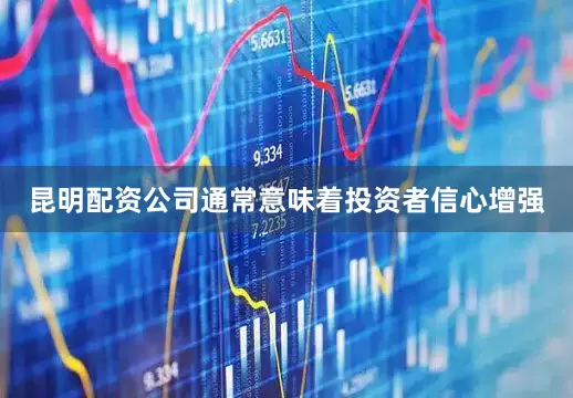 昆明配资公司通常意味着投资者信心增强