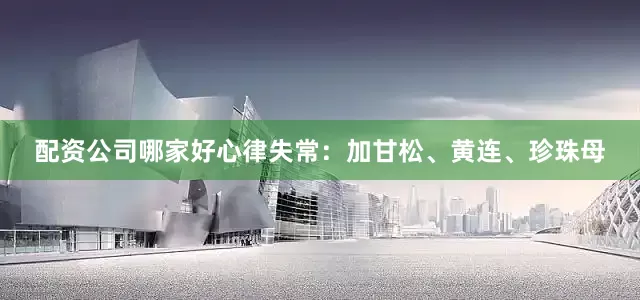 配资公司哪家好心律失常：加甘松、黄连、珍珠母