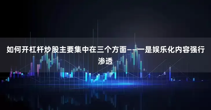 如何开杠杆炒股主要集中在三个方面——一是娱乐化内容强行渗透