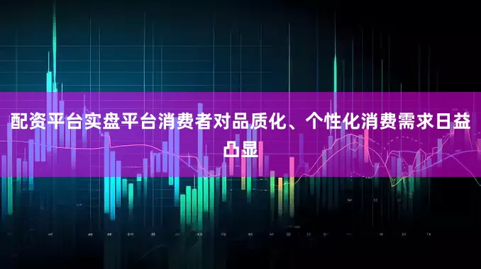 配资平台实盘平台消费者对品质化、个性化消费需求日益凸显