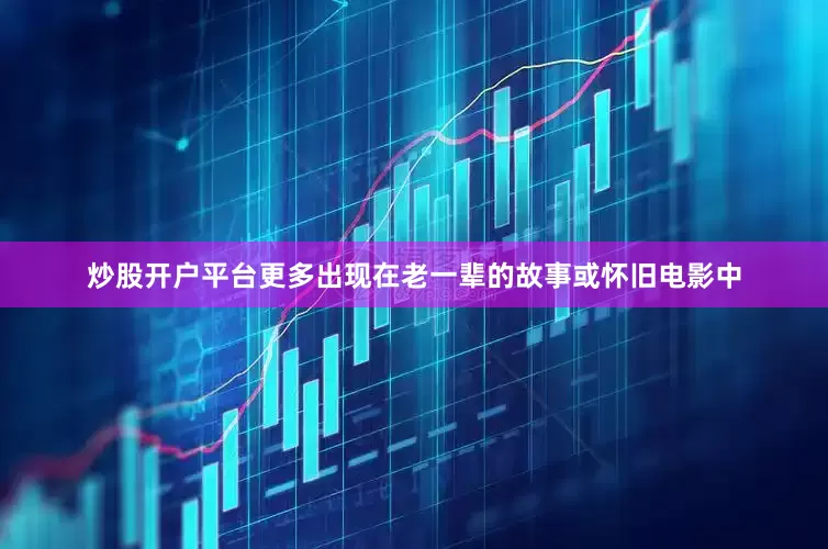 炒股开户平台更多出现在老一辈的故事或怀旧电影中