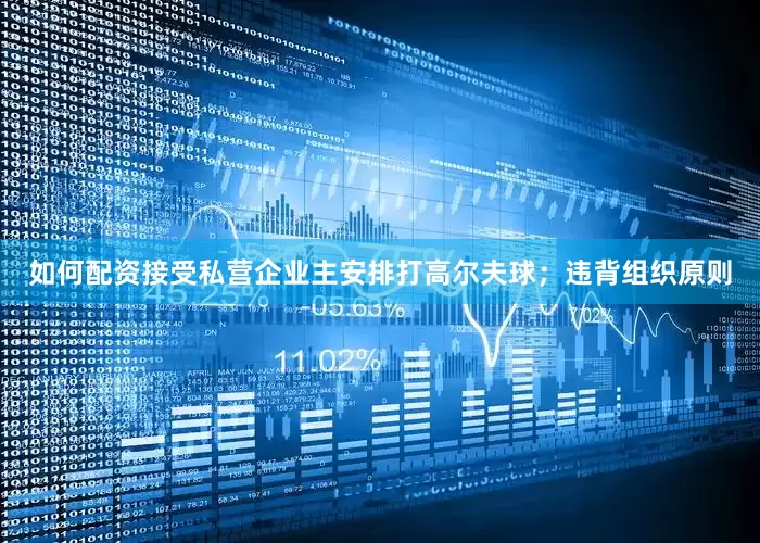 如何配资接受私营企业主安排打高尔夫球；违背组织原则
