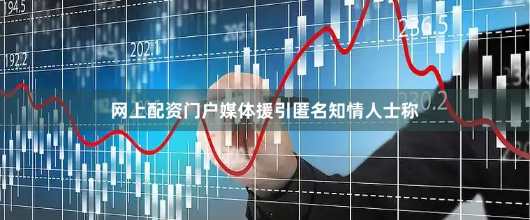 网上配资门户媒体援引匿名知情人士称