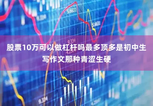 股票10万可以做杠杆吗最多顶多是初中生写作文那种青涩生硬