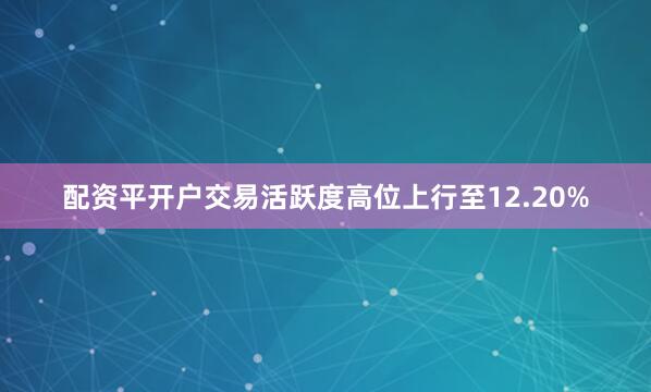 配资平开户交易活跃度高位上行至12.20%