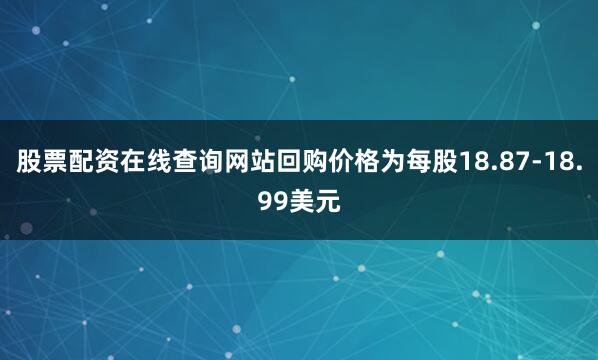 股票配资在线查询网站回购价格为每股18.87-18.99美元
