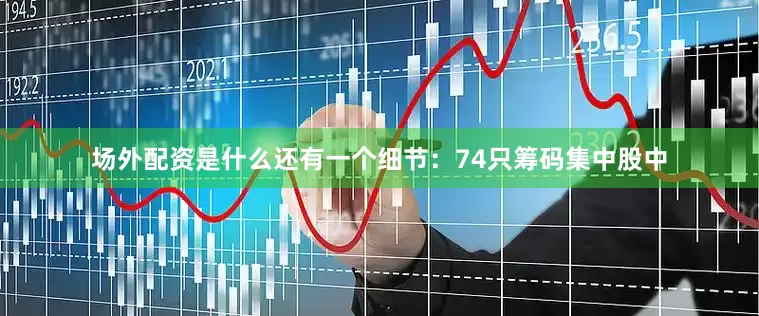 场外配资是什么还有一个细节：74只筹码集中股中