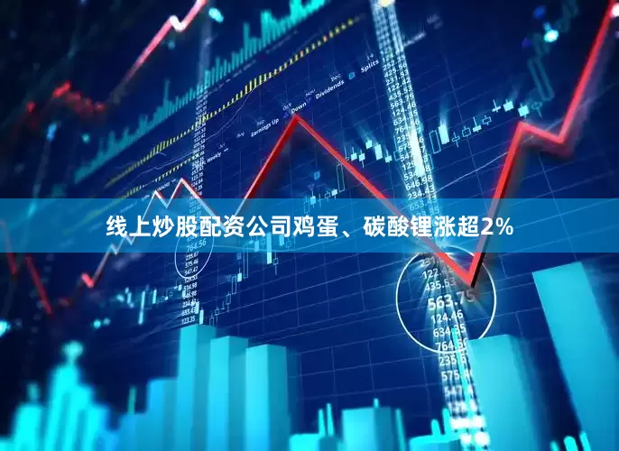 线上炒股配资公司鸡蛋、碳酸锂涨超2%