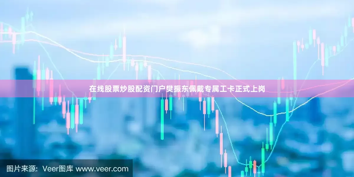 在线股票炒股配资门户樊振东佩戴专属工卡正式上岗
