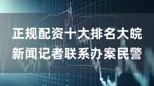 正规配资十大排名大皖新闻记者联系办案民警