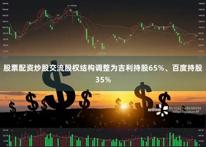 股票配资炒股交流股权结构调整为吉利持股65%、百度持股35%