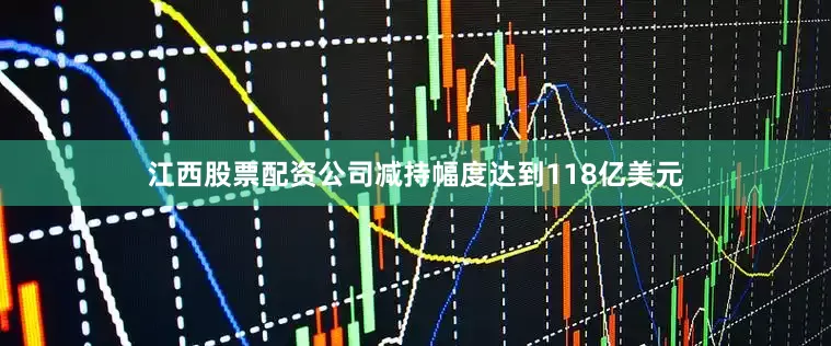 江西股票配资公司减持幅度达到118亿美元