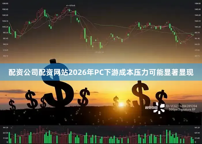配资公司配资网站2026年PC下游成本压力可能显著显现