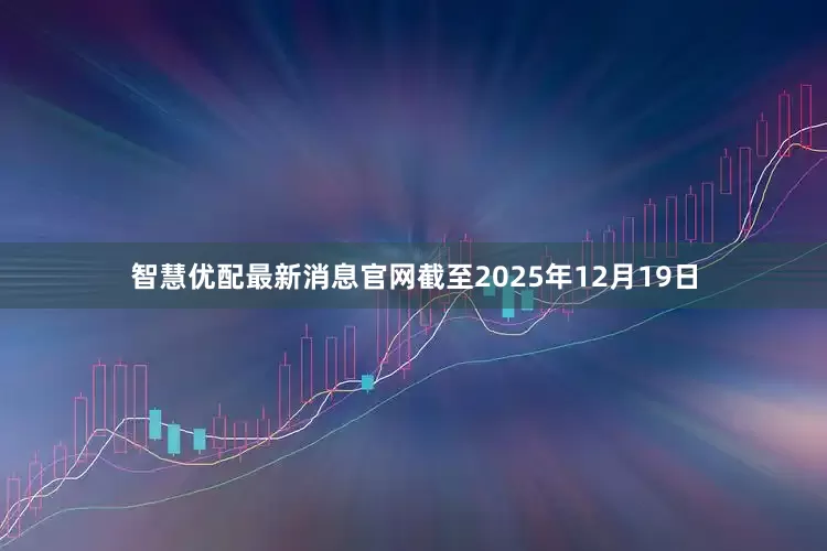智慧优配最新消息官网截至2025年12月19日