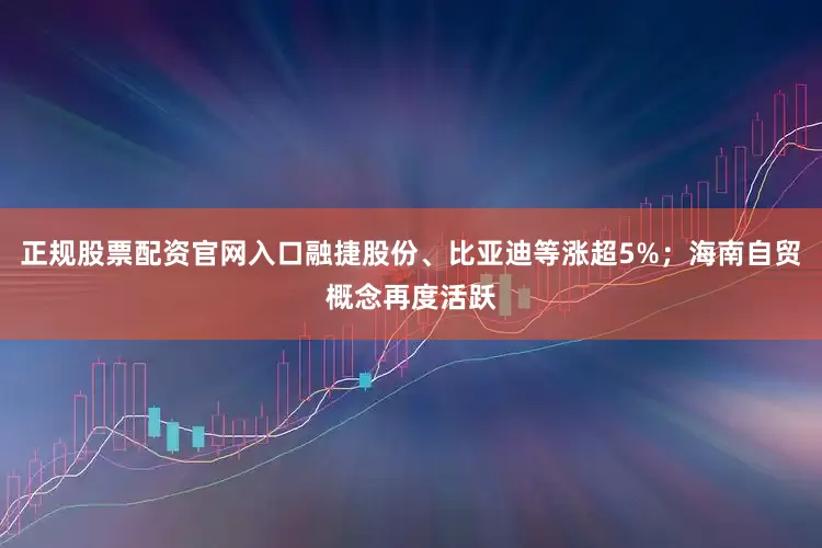 正规股票配资官网入口融捷股份、比亚迪等涨超5%;海南自贸概念再度活跃
