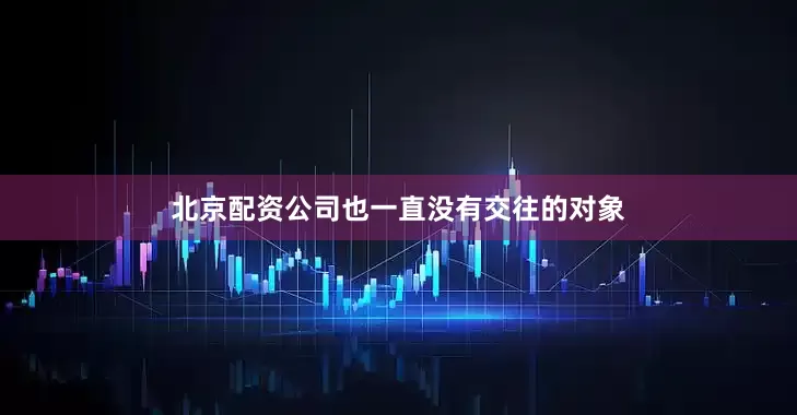 北京配资公司也一直没有交往的对象