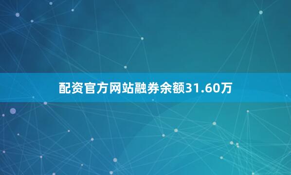 配资官方网站融券余额31.60万