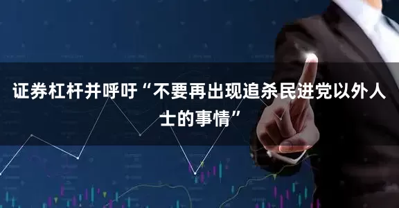 证券杠杆并呼吁“不要再出现追杀民进党以外人士的事情”