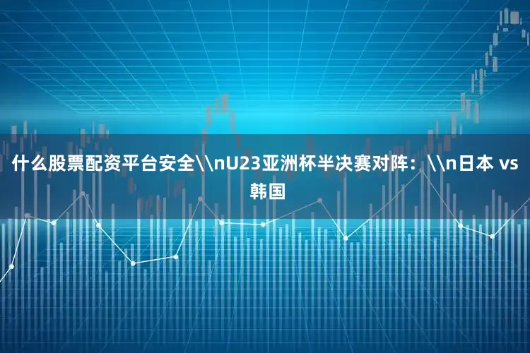 什么股票配资平台安全\nU23亚洲杯半决赛对阵：\n日本 vs 韩国