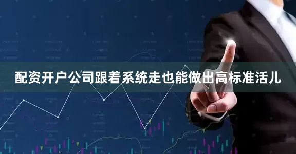 配资开户公司跟着系统走也能做出高标准活儿
