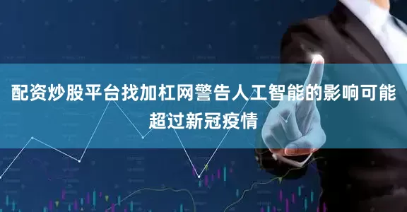 配资炒股平台找加杠网警告人工智能的影响可能超过新冠疫情