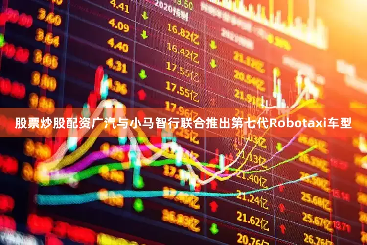 股票炒股配资广汽与小马智行联合推出第七代Robotaxi车型