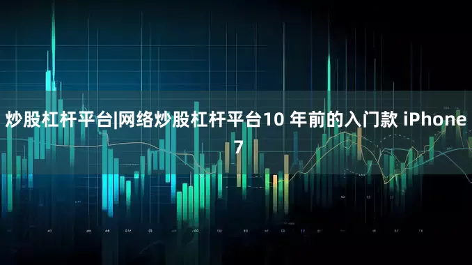 炒股杠杆平台|网络炒股杠杆平台10 年前的入门款 iPhone 7