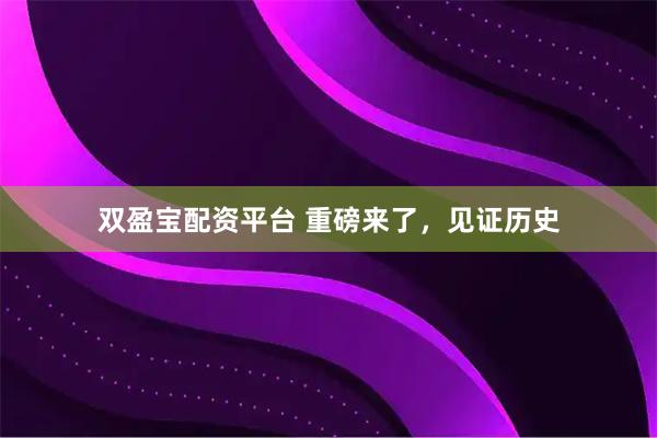双盈宝配资平台 重磅来了，见证历史