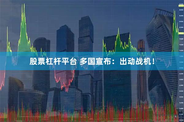股票杠杆平台 多国宣布：出动战机！