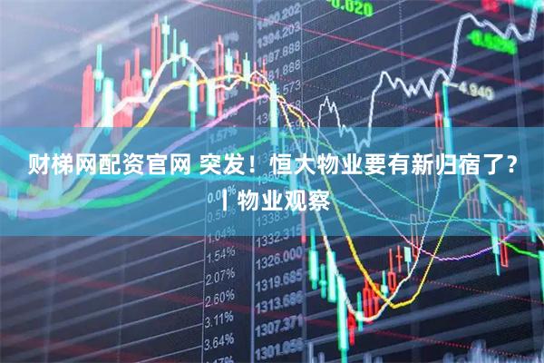 财梯网配资官网 突发！恒大物业要有新归宿了？丨物业观察