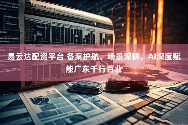易云达配资平台 备案护航、场景深耕，AI深度赋能广东千行百业