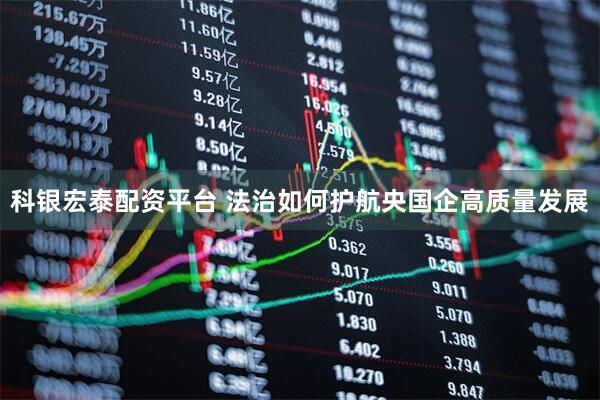 科银宏泰配资平台 法治如何护航央国企高质量发展
