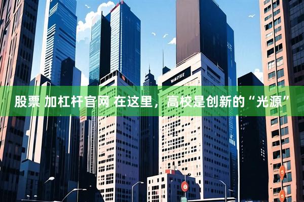 股票 加杠杆官网 在这里，高校是创新的“光源”