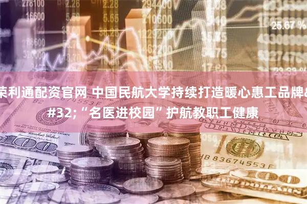 荣利通配资官网 中国民航大学持续打造暖心惠工品牌 “名医进校园”护航教职工健康