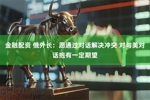 金融配资 俄外长：愿通过对话解决冲突 对与美对话抱有一定期望