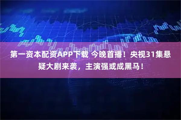 第一资本配资APP下载 今晚首播！央视31集悬疑大剧来袭，主演强或成黑马！
