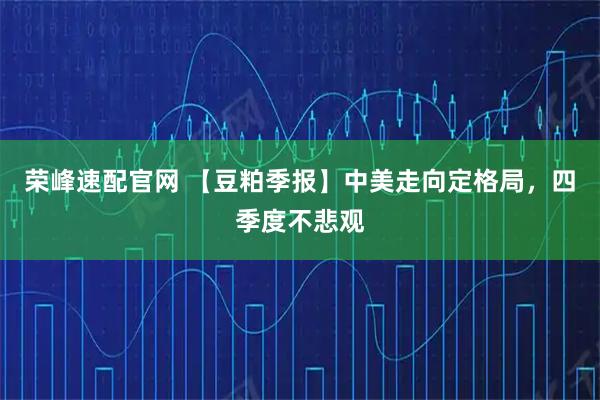 荣峰速配官网 【豆粕季报】中美走向定格局，四季度不悲观