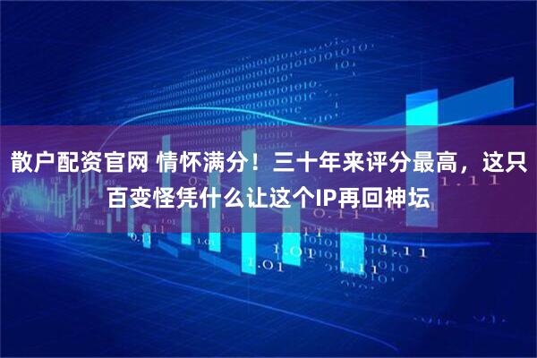 散户配资官网 情怀满分！三十年来评分最高，这只百变怪凭什么让这个IP再回神坛