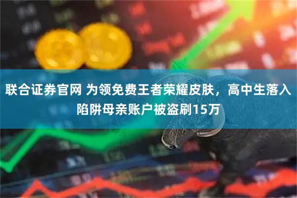 联合证券官网 为领免费王者荣耀皮肤，高中生落入陷阱母亲账户被盗刷15万