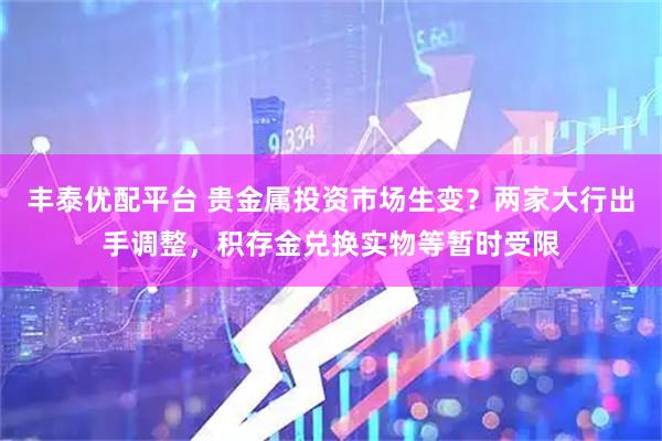 丰泰优配平台 贵金属投资市场生变？两家大行出手调整，积存金兑换实物等暂时受限