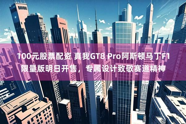 100元股票配资 真我GT8 Pro阿斯顿马丁F1限量版明日开售，专属设计致敬赛道精神