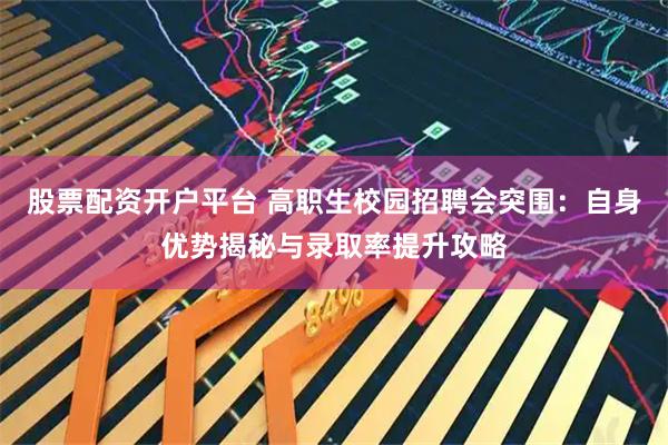 股票配资开户平台 高职生校园招聘会突围：自身优势揭秘与录取率提升攻略