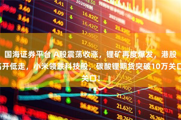 国海证券平台 A股震荡收涨，锂矿再度爆发，港股高开低走，小米领跌科技股，碳酸锂期货突破10万关口！