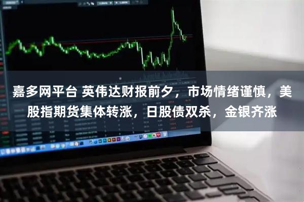 嘉多网平台 英伟达财报前夕，市场情绪谨慎，美股指期货集体转涨，日股债双杀，金银齐涨