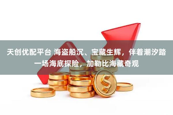 天创优配平台 海盗船沉、宝藏生辉，伴着潮汐踏一场海底探险，加勒比海藏奇观