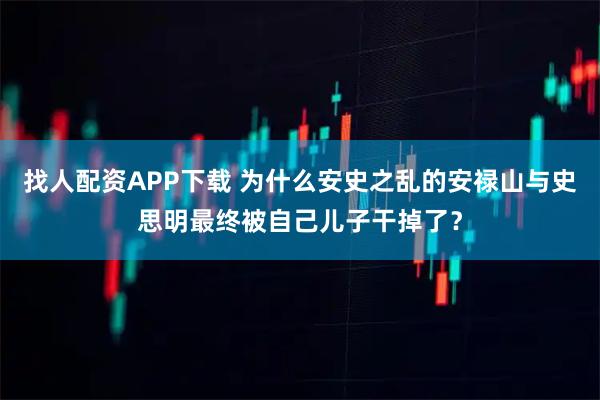 找人配资APP下载 为什么安史之乱的安禄山与史思明最终被自己儿子干掉了？