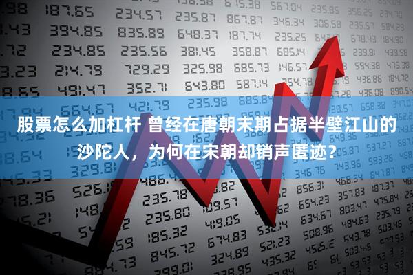 股票怎么加杠杆 曾经在唐朝末期占据半壁江山的沙陀人，为何在宋朝却销声匿迹？
