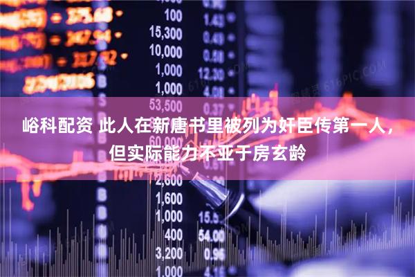 峪科配资 此人在新唐书里被列为奸臣传第一人，但实际能力不亚于房玄龄