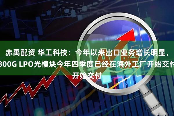 赤禹配资 华工科技：今年以来出口业务增长明显，800G LPO光模块今年四季度已经在海外工厂开始交付